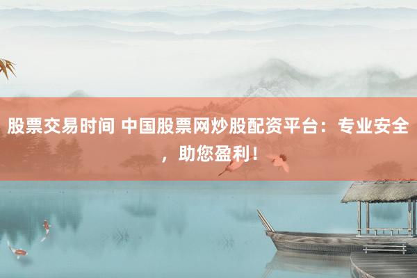 股票交易时间 中国股票网炒股配资平台：专业安全，助您盈利！