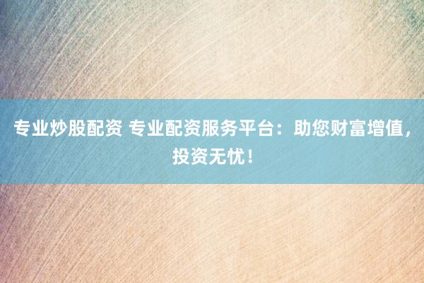 专业炒股配资 专业配资服务平台：助您财富增值，投资无忧！