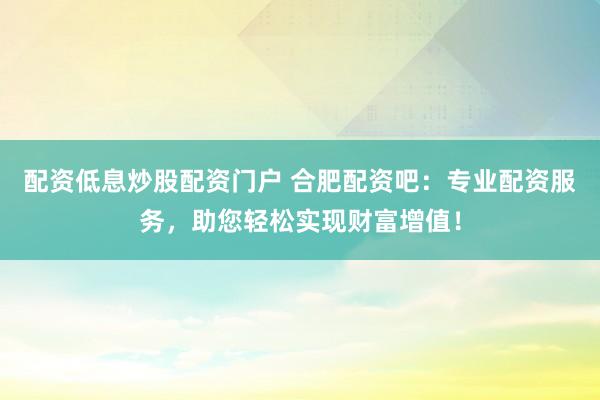 配资低息炒股配资门户 合肥配资吧：专业配资服务，助您轻松实现财富增值！