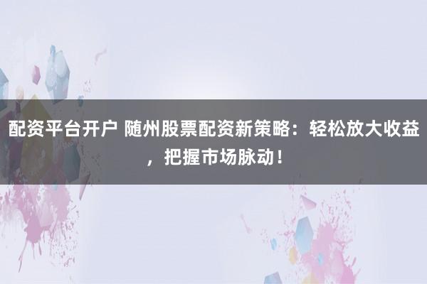 配资平台开户 随州股票配资新策略：轻松放大收益，把握市场脉动！