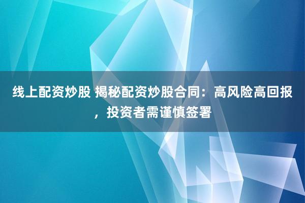 线上配资炒股 揭秘配资炒股合同：高风险高回报，投资者需谨慎签署