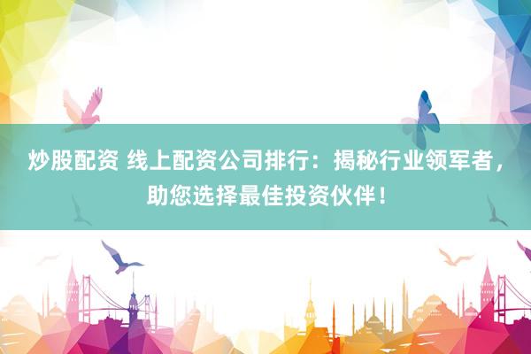 炒股配资 线上配资公司排行：揭秘行业领军者，助您选择最佳投资伙伴！