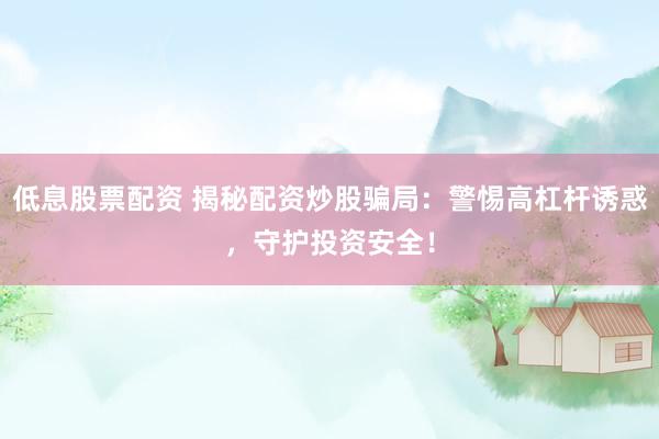 低息股票配资 揭秘配资炒股骗局：警惕高杠杆诱惑，守护投资安全！