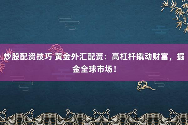 炒股配资技巧 黄金外汇配资：高杠杆撬动财富，掘金全球市场！