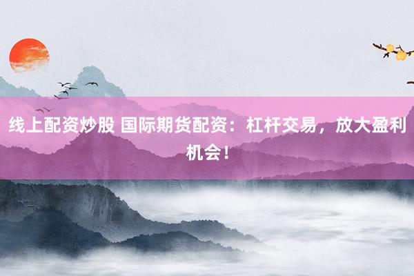 线上配资炒股 国际期货配资：杠杆交易，放大盈利机会！