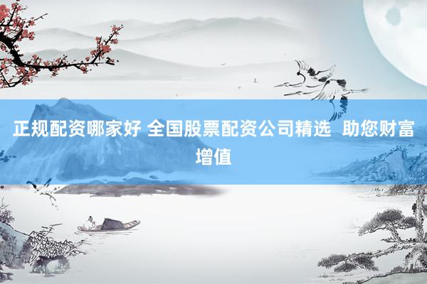 正规配资哪家好 全国股票配资公司精选  助您财富增值