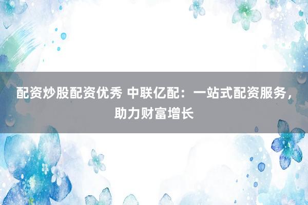 配资炒股配资优秀 中联亿配：一站式配资服务，助力财富增长