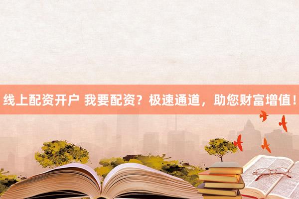 线上配资开户 我要配资？极速通道，助您财富增值！