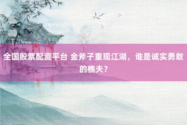 全国股票配资平台 金斧子重现江湖，谁是诚实勇敢的樵夫？