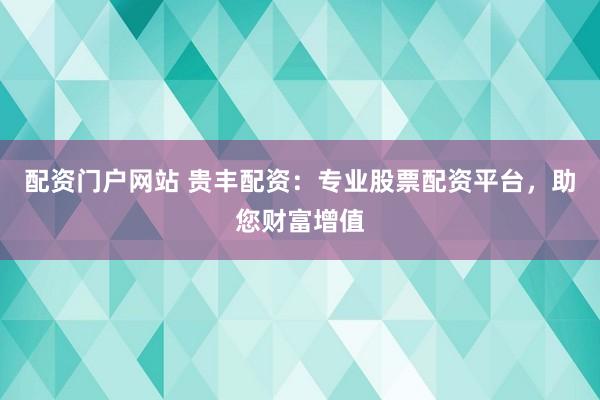 配资门户网站 贵丰配资：专业股票配资平台，助您财富增值