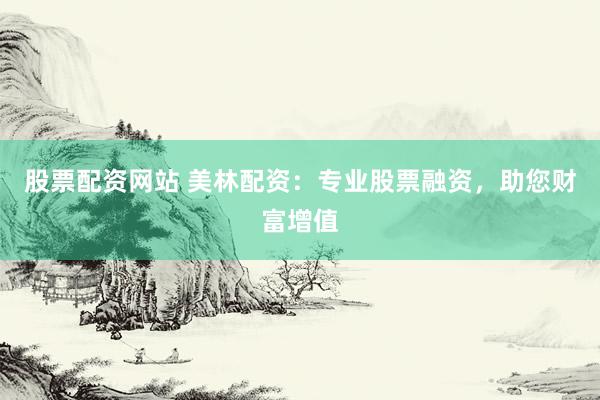股票配资网站 美林配资：专业股票融资，助您财富增值