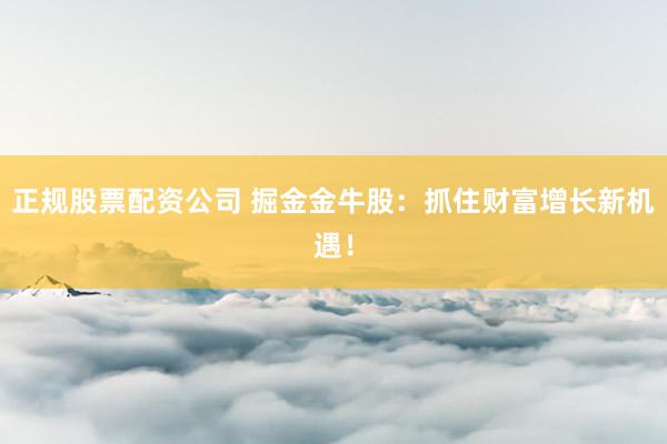 正规股票配资公司 掘金金牛股：抓住财富增长新机遇！