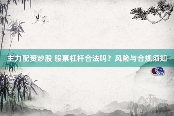主力配资炒股 股票杠杆合法吗？风险与合规须知