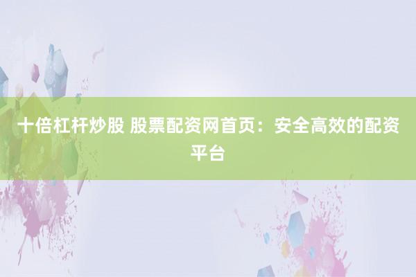 十倍杠杆炒股 股票配资网首页：安全高效的配资平台