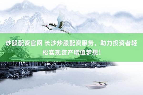 炒股配资官网 长沙炒股配资服务，助力投资者轻松实现资产增值梦想！