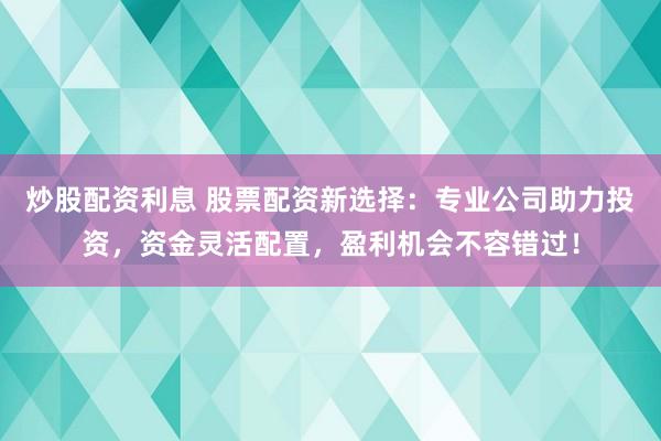 炒股配资利息 股票配资新选择：专业公司助力投资，资金灵活配置，盈利机会不容错过！