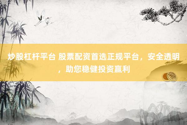 炒股杠杆平台 股票配资首选正规平台，安全透明，助您稳健投资赢利