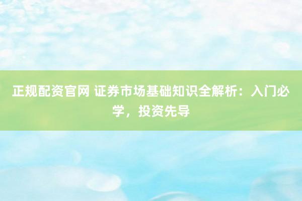正规配资官网 证券市场基础知识全解析：入门必学，投资先导