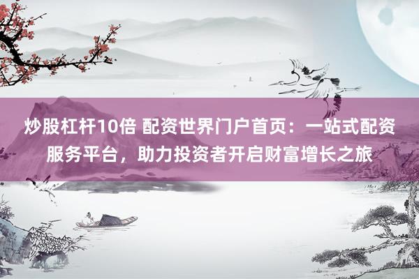 炒股杠杆10倍 配资世界门户首页：一站式配资服务平台，助力投资者开启财富增长之旅