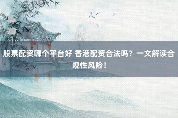股票配资哪个平台好 香港配资合法吗？一文解读合规性风险！