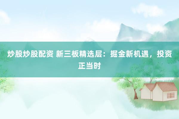 炒股炒股配资 新三板精选层：掘金新机遇，投资正当时