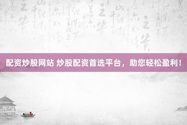 配资炒股网站 炒股配资首选平台，助您轻松盈利！