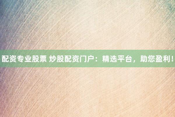 配资专业股票 炒股配资门户：精选平台，助您盈利！
