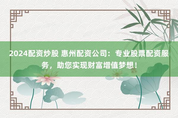 2024配资炒股 惠州配资公司：专业股票配资服务，助您实现财富增值梦想！