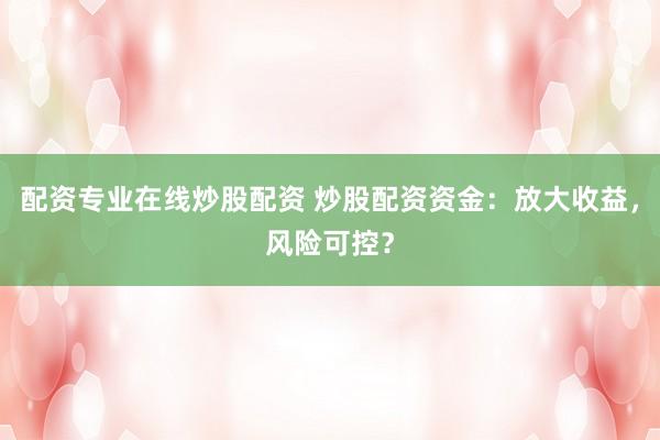配资专业在线炒股配资 炒股配资资金：放大收益，风险可控？