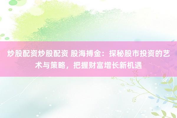 炒股配资炒股配资 股海搏金：探秘股市投资的艺术与策略，把握财富增长新机遇