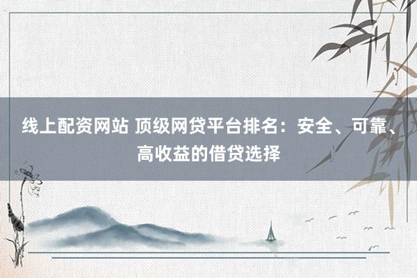 线上配资网站 顶级网贷平台排名：安全、可靠、高收益的借贷选择