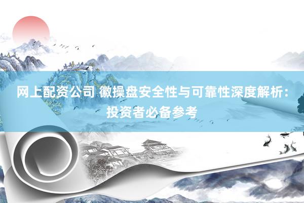 网上配资公司 徽操盘安全性与可靠性深度解析：投资者必备参考