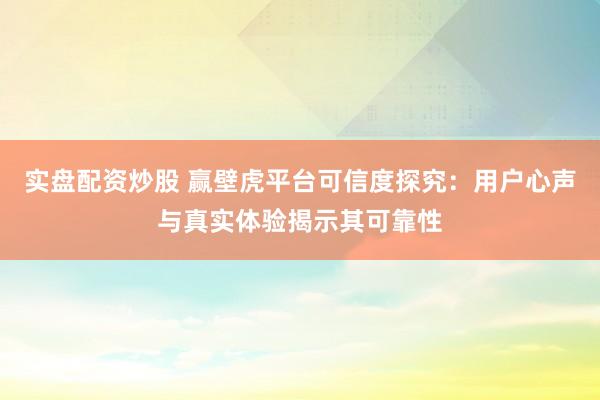 实盘配资炒股 赢壁虎平台可信度探究：用户心声与真实体验揭示其可靠性