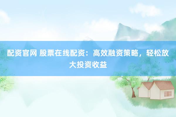 配资官网 股票在线配资：高效融资策略，轻松放大投资收益
