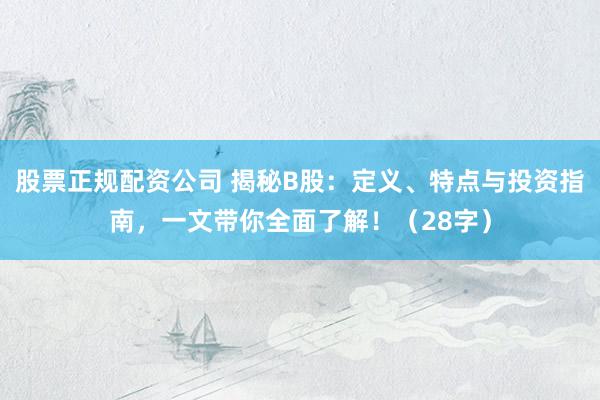 股票正规配资公司 揭秘B股：定义、特点与投资指南，一文带你全面了解！（28字）
