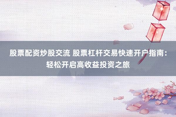股票配资炒股交流 股票杠杆交易快速开户指南：轻松开启高收益投资之旅