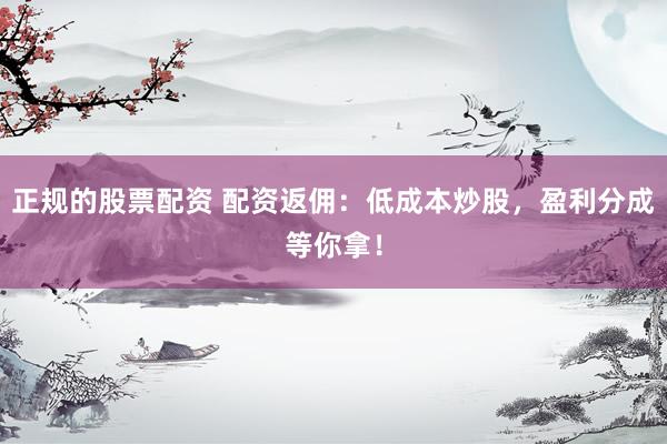 正规的股票配资 配资返佣：低成本炒股，盈利分成等你拿！
