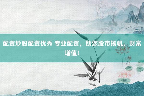 配资炒股配资优秀 专业配资，助您股市扬帆，财富增值！