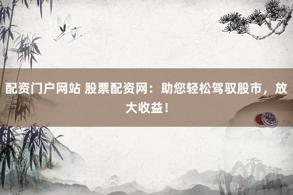 配资门户网站 股票配资网：助您轻松驾驭股市，放大收益！