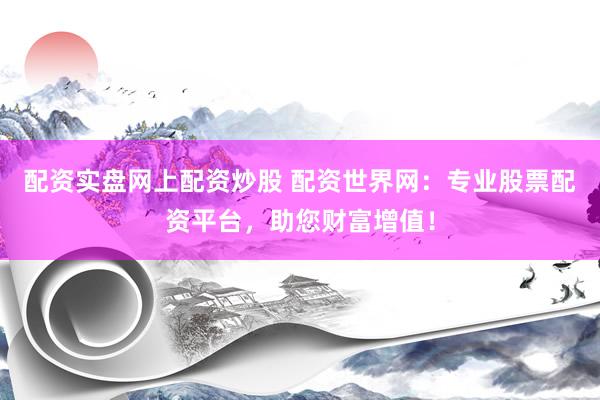 配资实盘网上配资炒股 配资世界网：专业股票配资平台，助您财富增值！