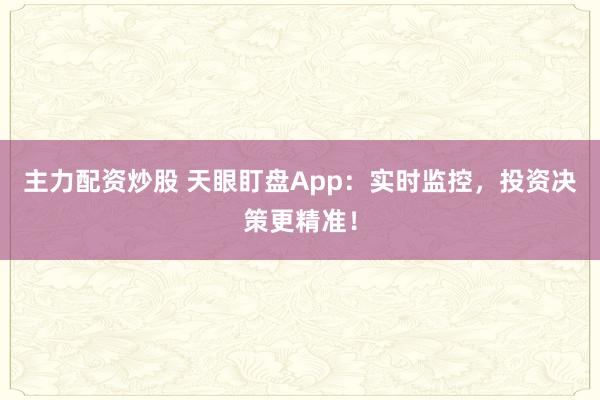主力配资炒股 天眼盯盘App：实时监控，投资决策更精准！