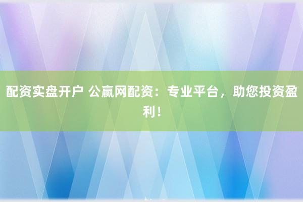 配资实盘开户 公赢网配资：专业平台，助您投资盈利！