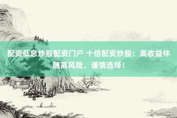 配资低息炒股配资门户 十倍配资炒股：高收益伴随高风险，谨慎选择！