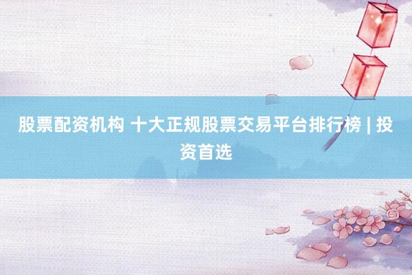 股票配资机构 十大正规股票交易平台排行榜 | 投资首选