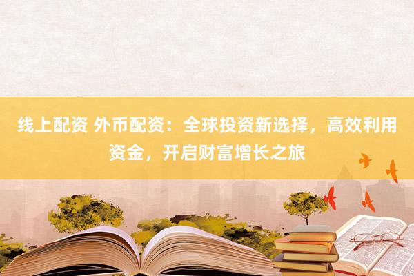 线上配资 外币配资：全球投资新选择，高效利用资金，开启财富增长之旅