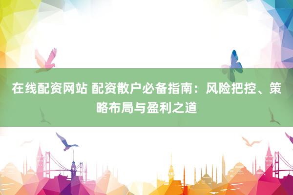 在线配资网站 配资散户必备指南：风险把控、策略布局与盈利之道
