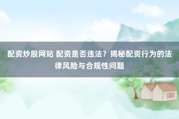 配资炒股网站 配资是否违法？揭秘配资行为的法律风险与合规性问题