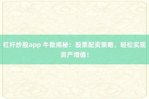 杠杆炒股app 牛散揭秘：股票配资策略，轻松实现资产增值！
