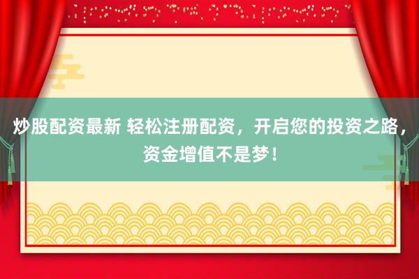 炒股配资最新 轻松注册配资，开启您的投资之路，资金增值不是梦！