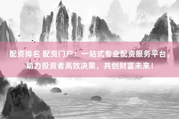 配资排名 配资门户：一站式专业配资服务平台，助力投资者高效决策，共创财富未来！